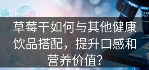 草莓干如何与其他健康饮品搭配，提升口感和营养价值？